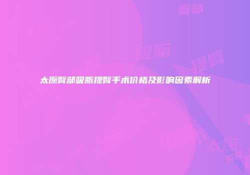 太原臀部吸脂提臀手术价格及影响因素解析