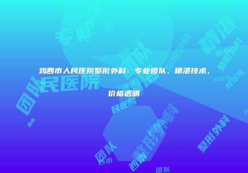 鸡西市人民医院整形外科：专业团队、精湛技术，价格透明