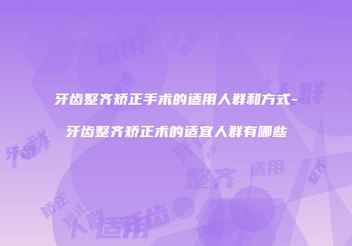 牙齿整齐矫正手术的适用人群和方式-牙齿整齐矫正术的适宜人群有哪些