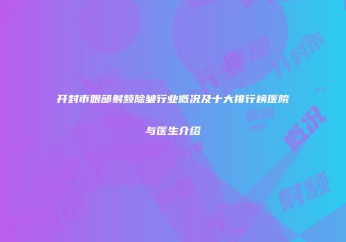 开封市眼部射频除皱行业概况及十大排行榜医院与医生介绍