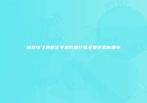 宿迁市飞秒矫正手术价格行情及整形机构推荐