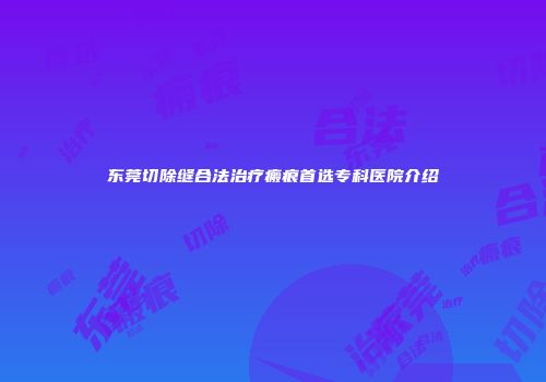 东莞切除缝合法治疗瘢痕首选专科医院介绍