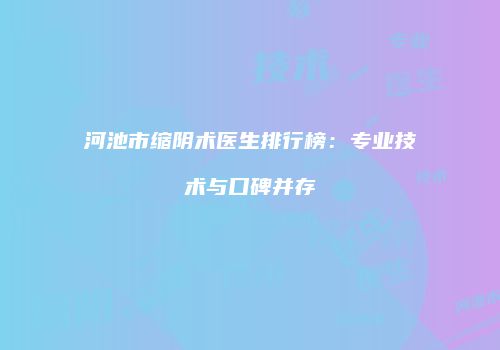 河池市缩阴术医生排行榜：专业技术与口碑并存