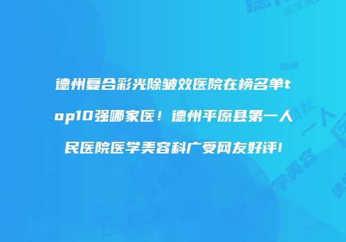 德州复合彩光除皱效医院在榜名单top10强哪家医！德州平原县第一人民医院医学美容科广受网友好评!