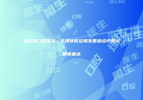 浙江省口腔医生：全埋伏低位阻生智齿诊疗领域精英盘点
