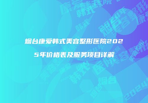 烟台康爱韩式美容整形医院2025年价格表及服务项目详解