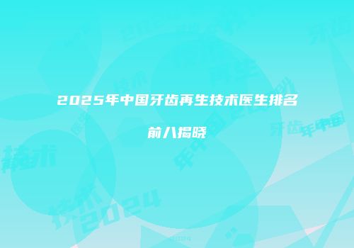 2025年中国牙齿再生技术医生排名前八揭晓