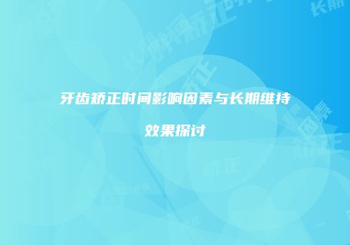 牙齿矫正时间影响因素与长期维持效果探讨