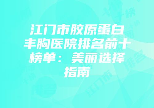江门市胶原蛋白丰胸医院排名前十榜单：美丽选择指南