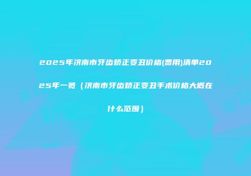 2025年济南市牙齿矫正变丑价格(费用)清单2025年一览（济南市牙齿矫正变丑手术价格大概在什么范围）