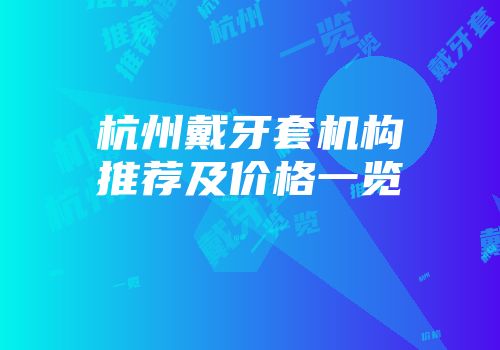 杭州戴牙套机构推荐及价格一览