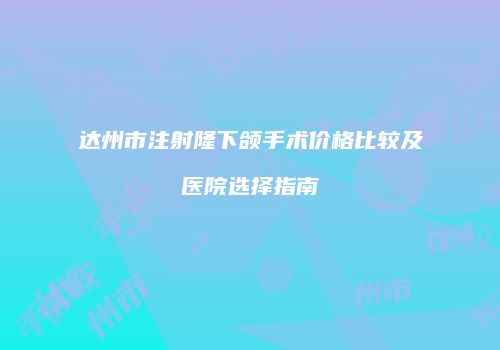 达州市注射隆下颌手术价格比较及医院选择指南