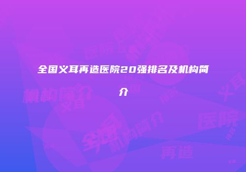 全国义耳再造医院20强排名及机构简介