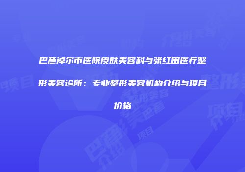 巴彦淖尔市医院皮肤美容科与张红田医疗整形美容诊所：专业整形美容机构介绍与项目价格
