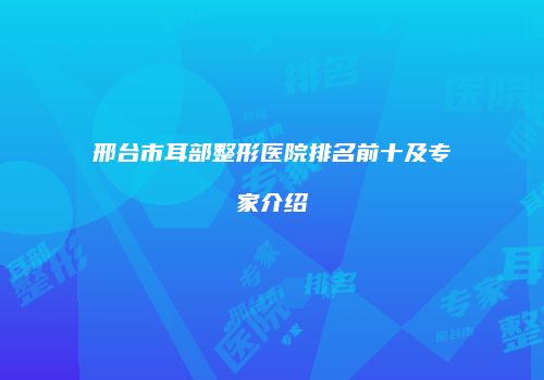 邢台市耳部整形医院排名前十及专家介绍