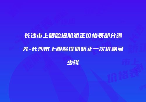 长沙市上眼睑提肌矫正价格表部分曝光-长沙市上眼睑提肌矫正一次价格多少钱