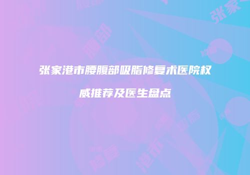 张家港市腰腹部吸脂修复术医院权威推荐及医生盘点