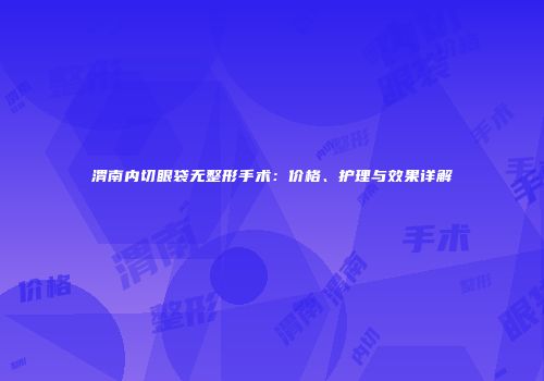 渭南内切眼袋无整形手术：价格、护理与效果详解