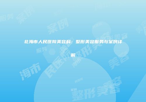 北海市人民医院美容科：整形美容服务与案例详解