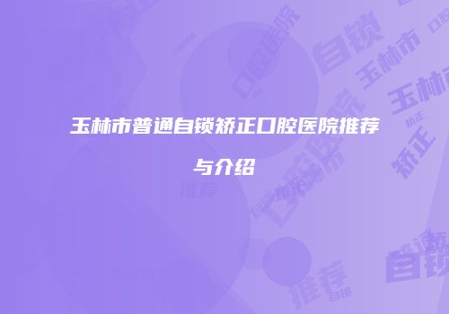 玉林市普通自锁矫正口腔医院推荐与介绍