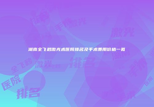 湖南全飞秒激光术医院排名及手术费用价格一览