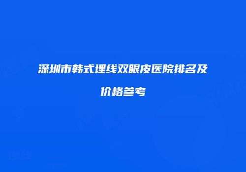 深圳市韩式埋线双眼皮医院排名及价格参考