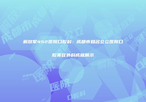 解放军452医院口腔科：成都市知名公立医院口腔美容外科成就展示