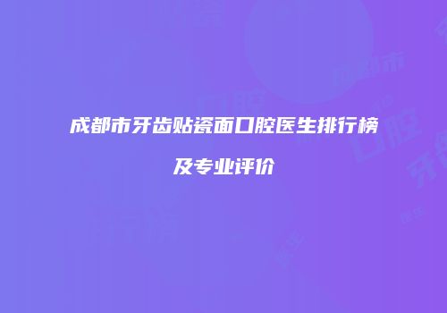成都市牙齿贴瓷面口腔医生排行榜及专业评价