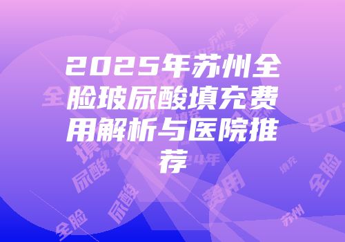 2025年苏州全脸玻尿酸填充费用解析与医院推荐