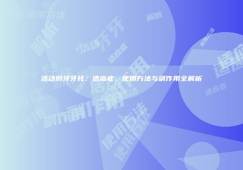 活动假牙牙托：适应症、使用方法与副作用全解析