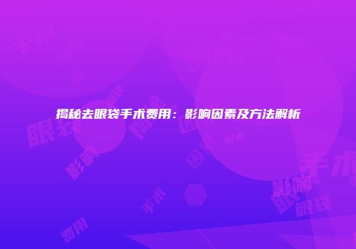 揭秘去眼袋手术费用：影响因素及方法解析