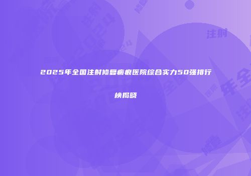 2025年全国注射修复瘢痕医院综合实力50强排行榜揭晓