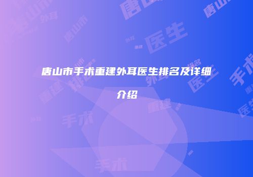 唐山市手术重建外耳医生排名及详细介绍