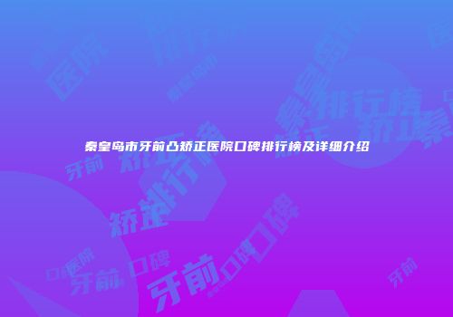 秦皇岛市牙前凸矫正医院口碑排行榜及详细介绍