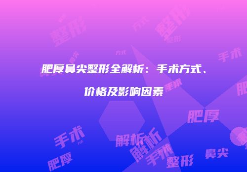 肥厚鼻尖整形全解析：手术方式、价格及影响因素