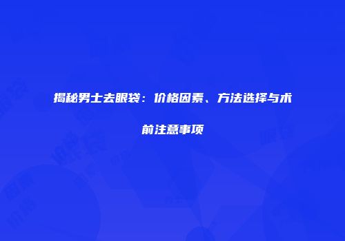 揭秘男士去眼袋：价格因素、方法选择与术前注意事项