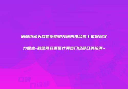 鹤壁市额头自体脂肪填充医院排名前十位综合实力盘点-鹤壁戴安娜医疗美容门诊部口碑拉满~