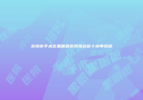 泉州市手术去黑眼圈医院排名前十榜单揭晓