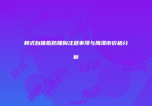 韩式自体脂肪隆胸注意事项与鹰潭市价格分析