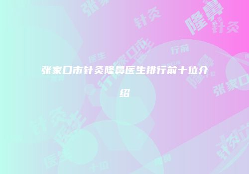 张家口市针灸隆鼻医生排行前十位介绍