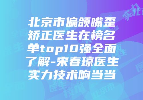 北京市偏颌嘴歪矫正医生在榜名单top10强全面了解-宋春琼医生实力技术响当当