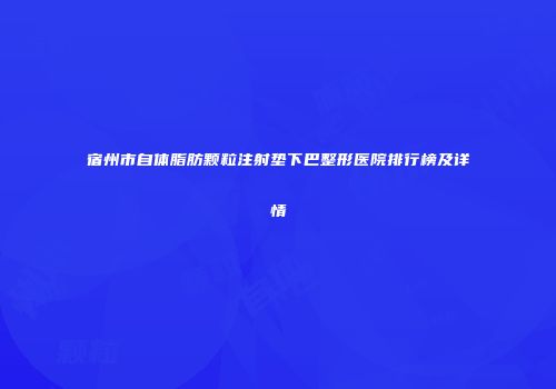宿州市自体脂肪颗粒注射垫下巴整形医院排行榜及详情