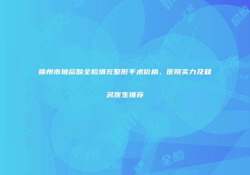 锦州市玻尿酸全脸填充整形手术价格、医院实力及知名医生推荐