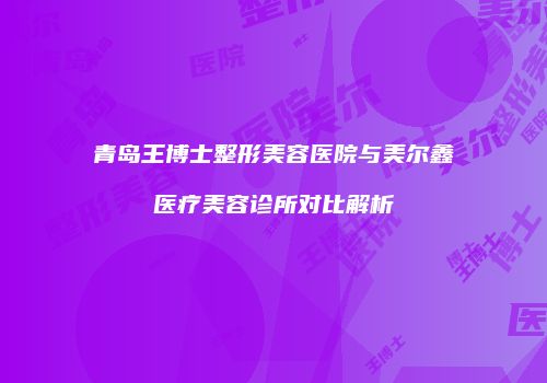 青岛王博士整形美容医院与美尔鑫医疗美容诊所对比解析
