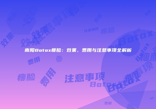 南阳Botox瘦脸：效果、费用与注意事项全解析