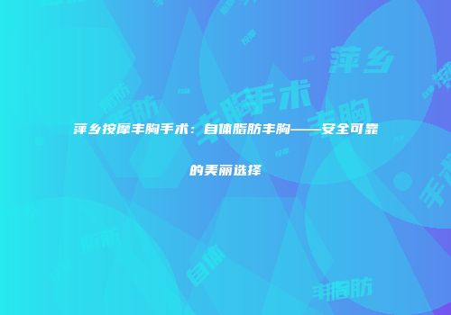 萍乡按摩丰胸手术：自体脂肪丰胸——安全可靠的美丽选择