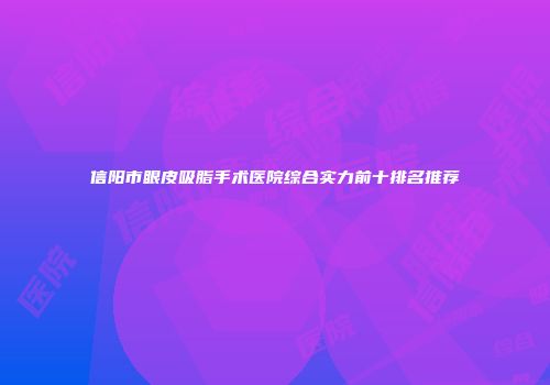 信阳市眼皮吸脂手术医院综合实力前十排名推荐