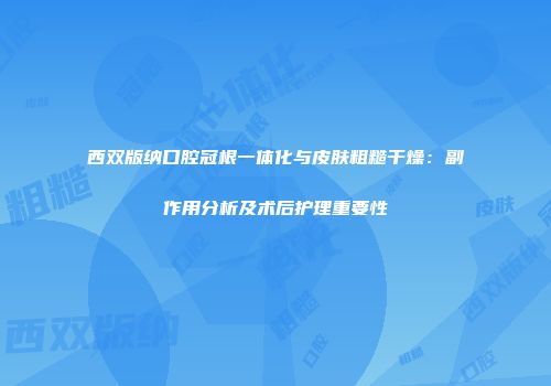西双版纳口腔冠根一体化与皮肤粗糙干燥：副作用分析及术后护理重要性