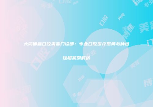大同博雅口腔美容门诊部：专业口腔医疗服务与种植球帽案例解析