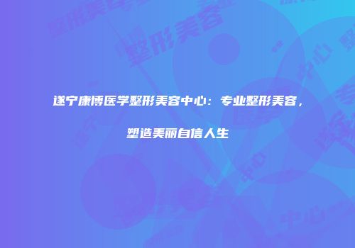 遂宁康博医学整形美容中心：专业整形美容，塑造美丽自信人生